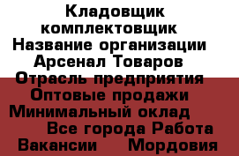 Кладовщик-комплектовщик › Название организации ­ Арсенал Товаров › Отрасль предприятия ­ Оптовые продажи › Минимальный оклад ­ 24 000 - Все города Работа » Вакансии   . Мордовия респ.